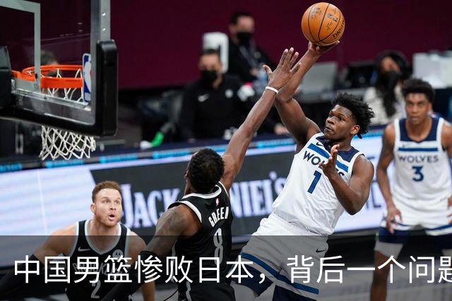 中国男篮惨败日本，背后一个问题已经到了必须正视的时候